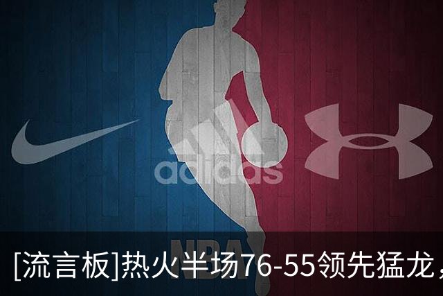 [流言板]热火半场76-55领先猛龙，小哈达威14分&巴雷特14分